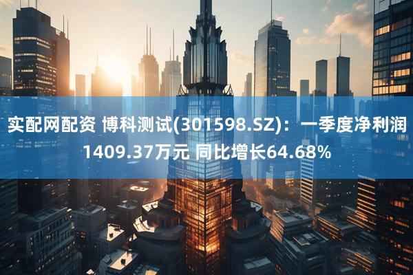 实配网配资 博科测试(301598.SZ)：一季度净利润1409.37万元 同比增长64.68%
