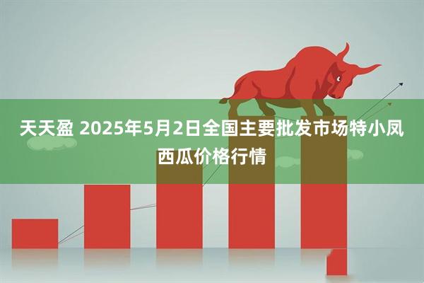 天天盈 2025年5月2日全国主要批发市场特小凤西瓜价格行情