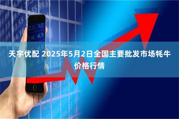 天宇优配 2025年5月2日全国主要批发市场牦牛价格行情