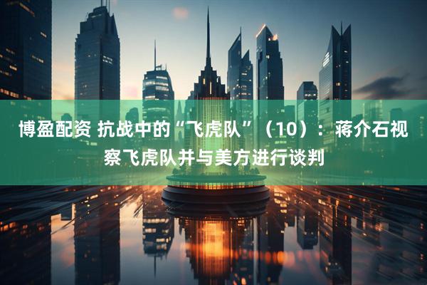 博盈配资 抗战中的“飞虎队”（10）：蒋介石视察飞虎队并与美方进行谈判
