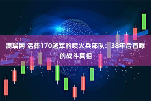 满瑞网 活葬170越军的喷火兵部队：38年后首曝的战斗真相