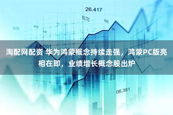 淘配网配资 华为鸿蒙概念持续走强，鸿蒙PC版亮相在即，业绩增长概念股出炉