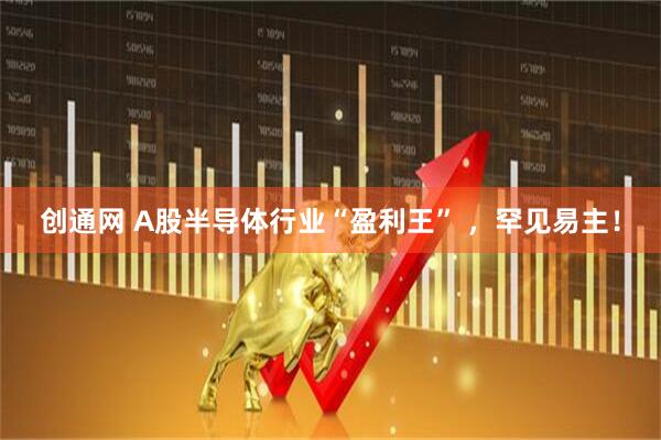 创通网 A股半导体行业“盈利王” ，罕见易主！