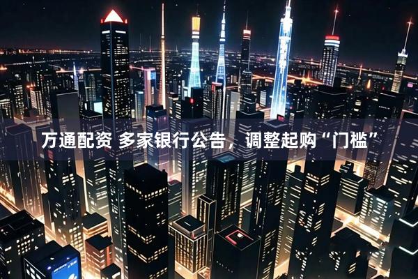 万通配资 多家银行公告，调整起购“门槛”