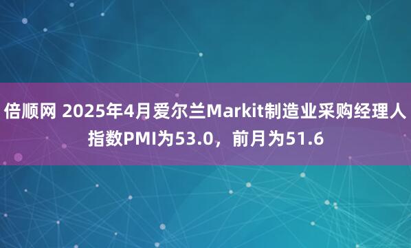 倍顺网 2025年4月爱尔兰Markit制造业采购经理人指数PMI为53.0，前月为51.6