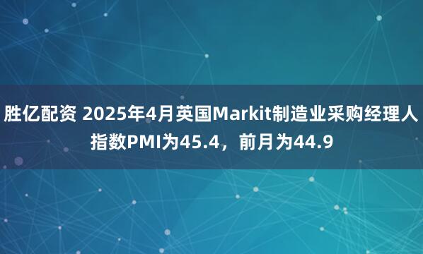 胜亿配资 2025年4月英国Markit制造业采购经理人指数PMI为45.4，前月为44.9