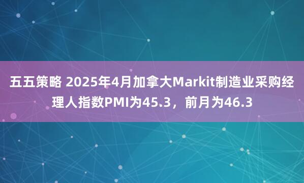 五五策略 2025年4月加拿大Markit制造业采购经理人指数PMI为45.3，前月为46.3
