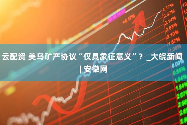 云配资 美乌矿产协议“仅具象征意义”？_大皖新闻 | 安徽网