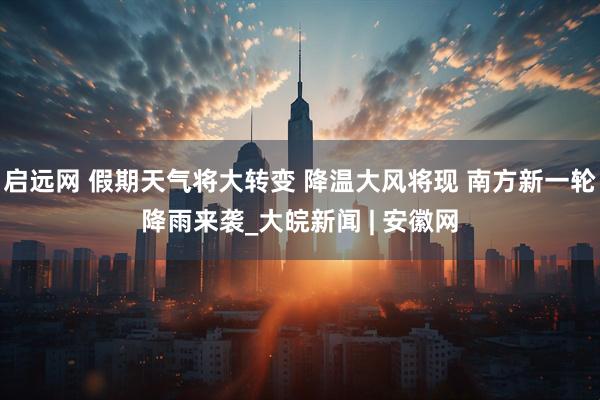 启远网 假期天气将大转变 降温大风将现 南方新一轮降雨来袭_大皖新闻 | 安徽网
