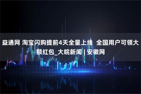 益通网 淘宝闪购提前4天全量上线  全国用户可领大额红包_大皖新闻 | 安徽网