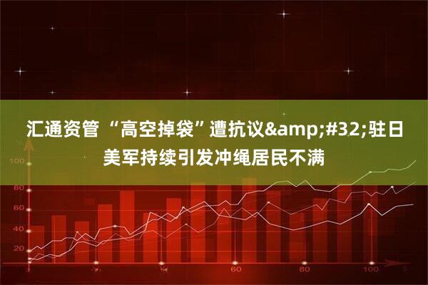 汇通资管 “高空掉袋”遭抗议&#32;驻日美军持续引发冲绳居民不满
