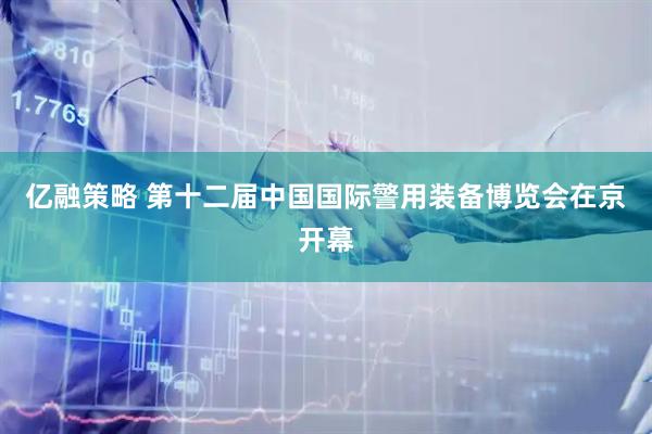 亿融策略 第十二届中国国际警用装备博览会在京开幕
