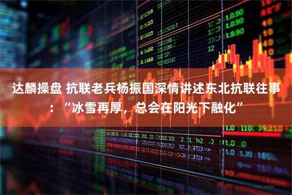 达麟操盘 抗联老兵杨振国深情讲述东北抗联往事：“冰雪再厚，总会在阳光下融化”