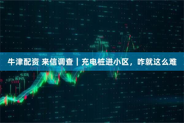 牛津配资 来信调查｜充电桩进小区，咋就这么难