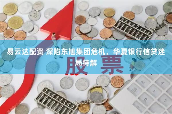 易云达配资 深陷东旭集团危机，华夏银行信贷迷局待解