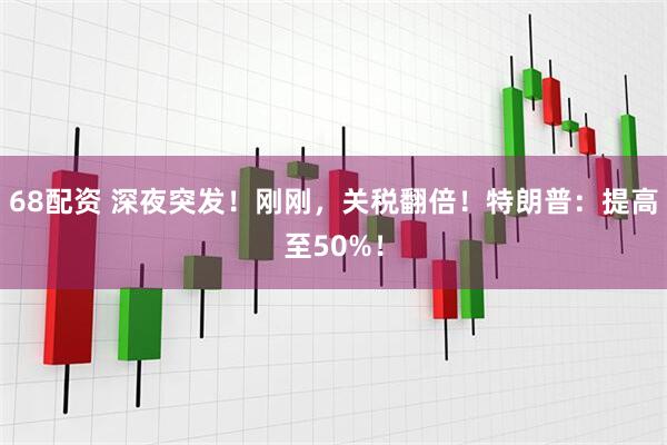 68配资 深夜突发！刚刚，关税翻倍！特朗普：提高至50%！