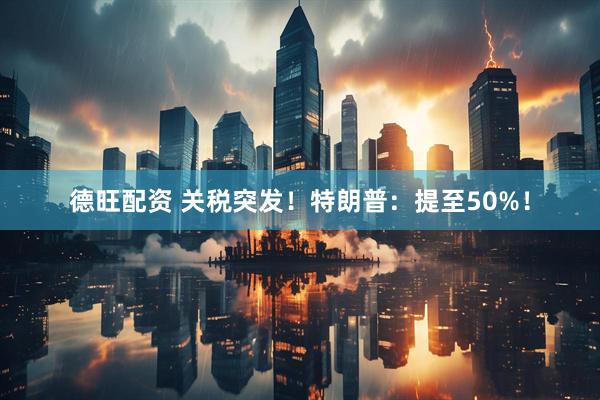 德旺配资 关税突发！特朗普：提至50%！