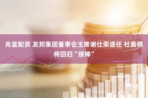 兆富配资 友邦集团董事会主席谢仕荣退任 杜嘉祺将回归“接棒”
