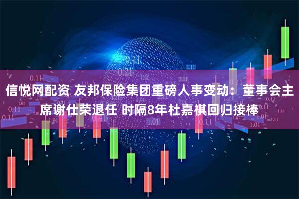 信悦网配资 友邦保险集团重磅人事变动：董事会主席谢仕荣退任 时隔8年杜嘉祺回归接棒