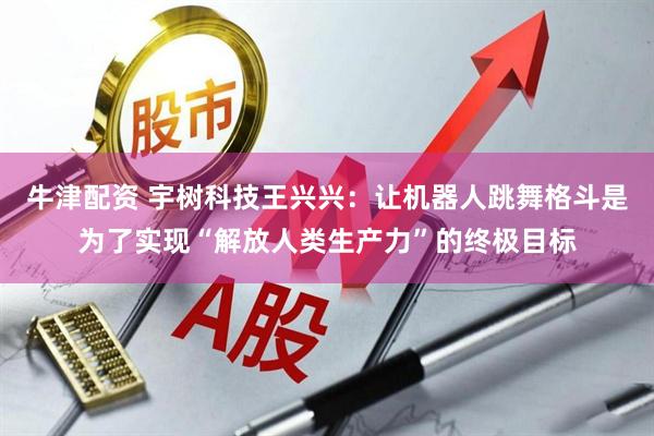 牛津配资 宇树科技王兴兴：让机器人跳舞格斗是为了实现“解放人类生产力”的终极目标