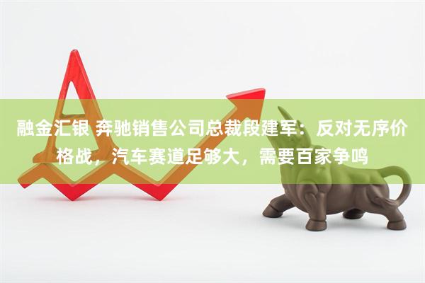 融金汇银 奔驰销售公司总裁段建军：反对无序价格战，汽车赛道足够大，需要百家争鸣
