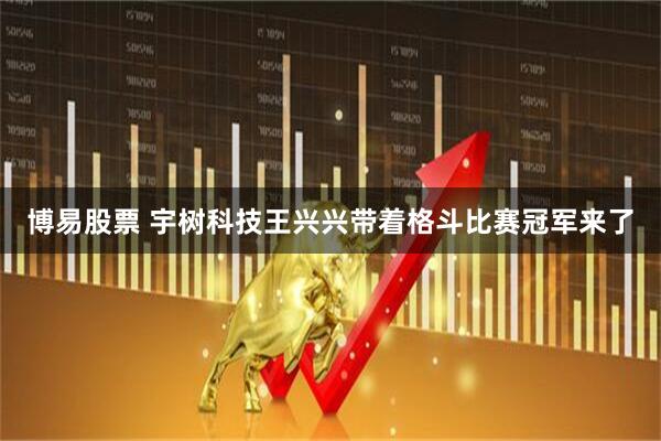 博易股票 宇树科技王兴兴带着格斗比赛冠军来了