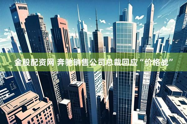 金股配资网 奔驰销售公司总裁回应“价格战”