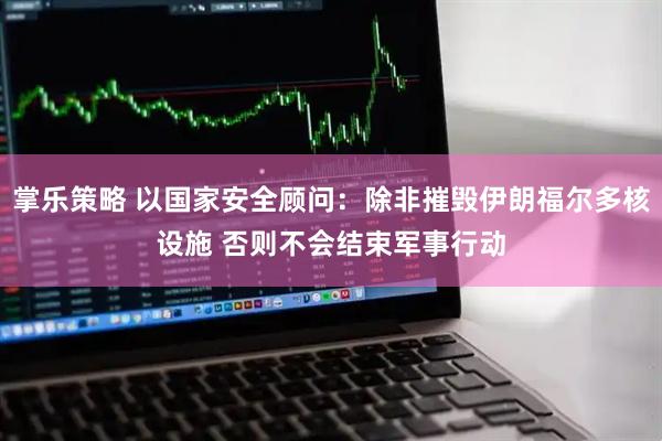 掌乐策略 以国家安全顾问：除非摧毁伊朗福尔多核设施 否则不会结束军事行动