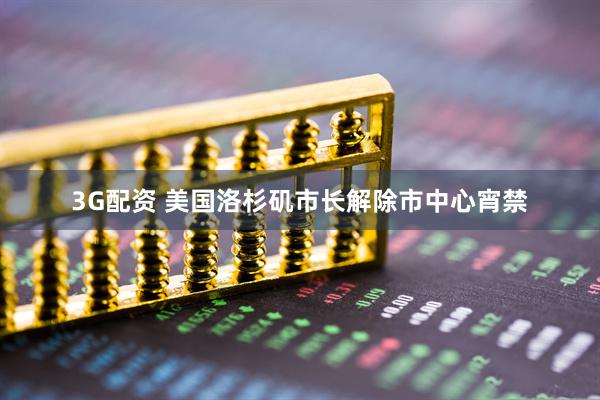 3G配资 美国洛杉矶市长解除市中心宵禁