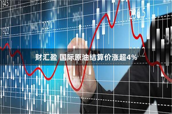 财汇盈 国际原油结算价涨超4%