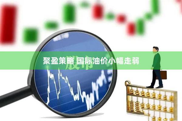 聚盈策略 国际油价小幅走弱