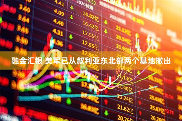 融金汇银 美军已从叙利亚东北部两个基地撤出
