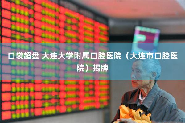 口袋超盘 大连大学附属口腔医院（大连市口腔医院）揭牌