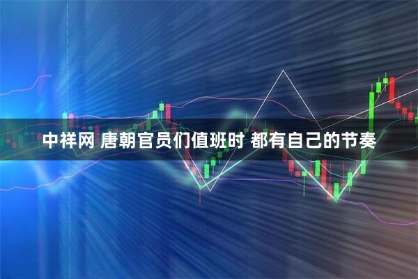 中祥网 唐朝官员们值班时 都有自己的节奏