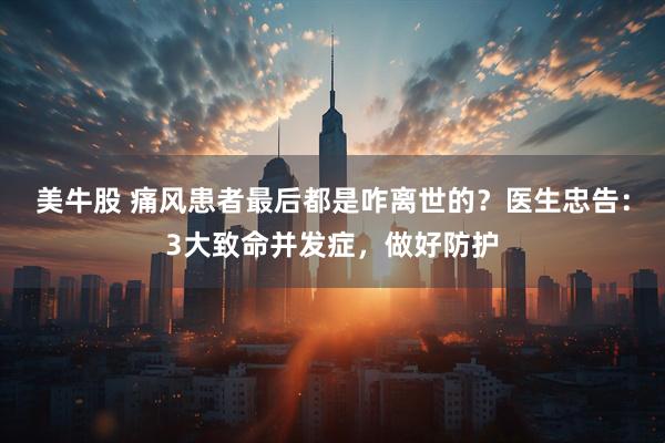 美牛股 痛风患者最后都是咋离世的？医生忠告：3大致命并发症，做好防护