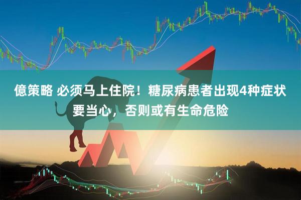 億策略 必须马上住院！糖尿病患者出现4种症状要当心，否则或有生命危险