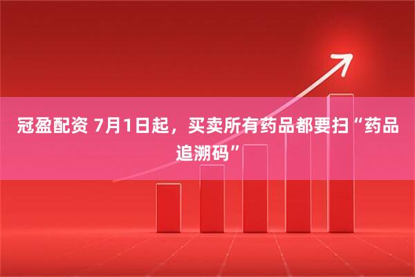 冠盈配资 7月1日起，买卖所有药品都要扫“药品追溯码”