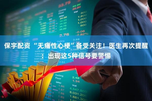 保宇配资 “无痛性心梗”备受关注！医生再次提醒：出现这5种信号要警惕