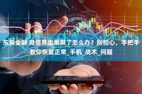 东润金融 微信界面黑屏了怎么办？别担心，手把手教你恢复正常_手机_战术_问题