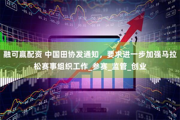 融可赢配资 中国田协发通知，要求进一步加强马拉松赛事组织工作_参赛_监管_创业