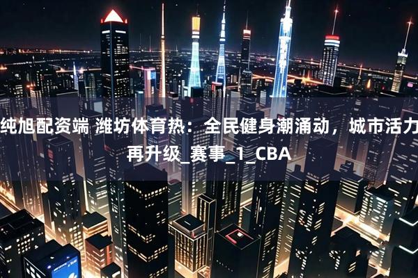 纯旭配资端 潍坊体育热：全民健身潮涌动，城市活力再升级_赛事_1_CBA