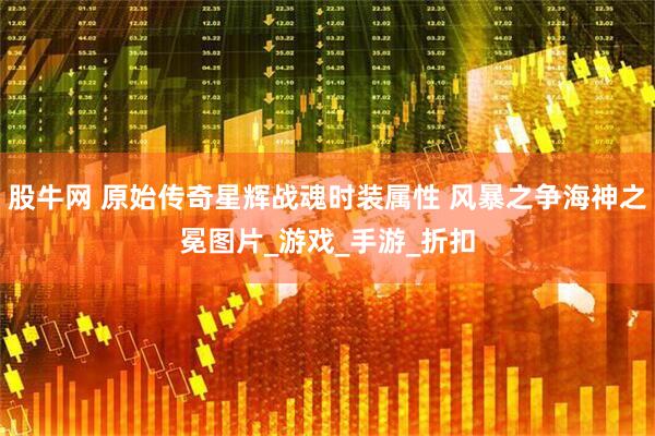 股牛网 原始传奇星辉战魂时装属性 风暴之争海神之冕图片_游戏_手游_折扣