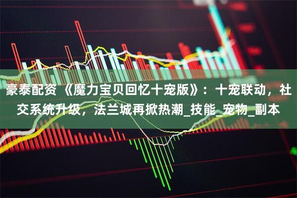 豪泰配资 《魔力宝贝回忆十宠版》：十宠联动，社交系统升级，法兰城再掀热潮_技能_宠物_副本