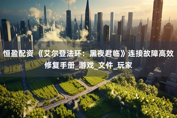 恒盈配资 《艾尔登法环：黑夜君临》连接故障高效修复手册_游戏_文件_玩家