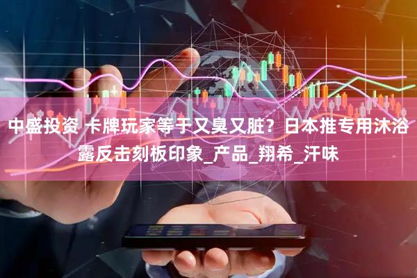 中盛投资 卡牌玩家等于又臭又脏？日本推专用沐浴露反击刻板印象_产品_翔希_汗味