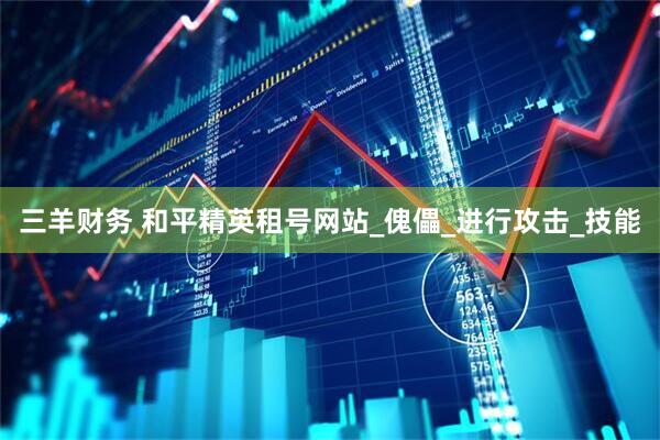 三羊财务 和平精英租号网站_傀儡_进行攻击_技能