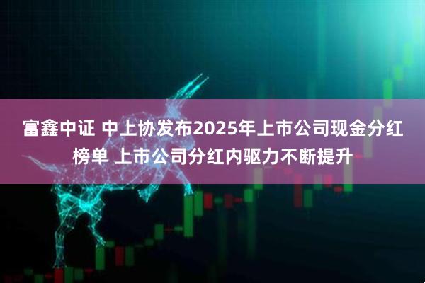 富鑫中证 中上协发布2025年上市公司现金分红榜单 上市公司分红内驱力不断提升