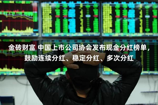 金砖财富 中国上市公司协会发布现金分红榜单，鼓励连续分红、稳定分红、多次分红