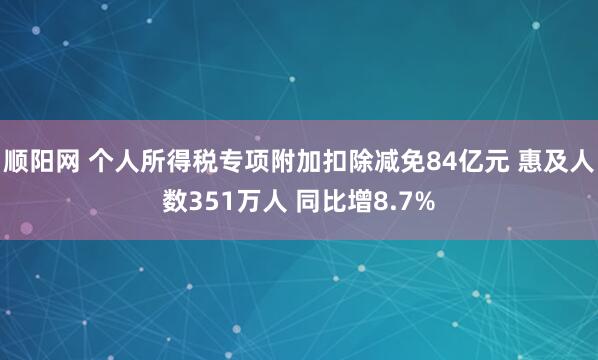 顺阳网 个人所得税专项附加扣除减免84亿元 惠及人数351万人 同比增8.7%