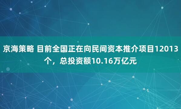 京海策略 目前全国正在向民间资本推介项目12013个，总投资额10.16万亿元
